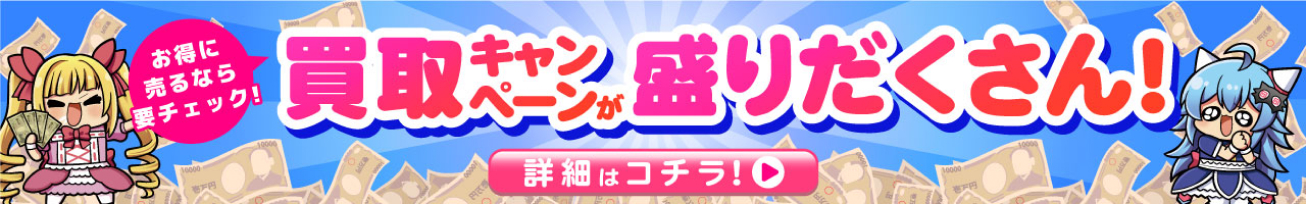 買取キャンペーンが盛りだくさん！ 詳細はコチラ！