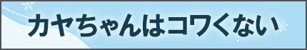 カヤちゃんはコワくない