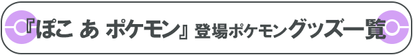 『ぽこ あ ポケモン』登場ポケモングッズ一覧