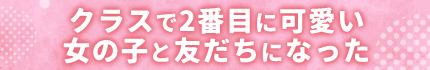 クラスで2番目に可愛い女の子と友だちになった