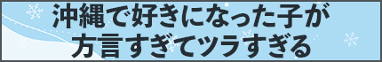 沖縄で好きになった子が方言すぎてツラすぎる